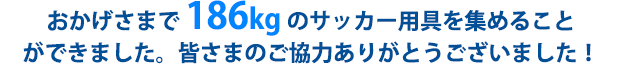 おかげさまで186kgのサッカー用具を集めることができました。皆さまのご協力ありがとうございました！