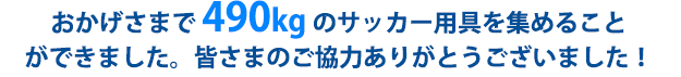 おかげさまで490kgのサッカー用具を集めることができました。皆さまのご協力ありがとうございました！